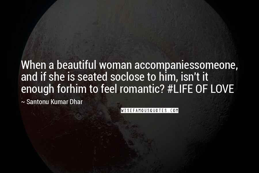 Santonu Kumar Dhar Quotes: When a beautiful woman accompaniessomeone, and if she is seated soclose to him, isn't it enough forhim to feel romantic? #LIFE OF LOVE