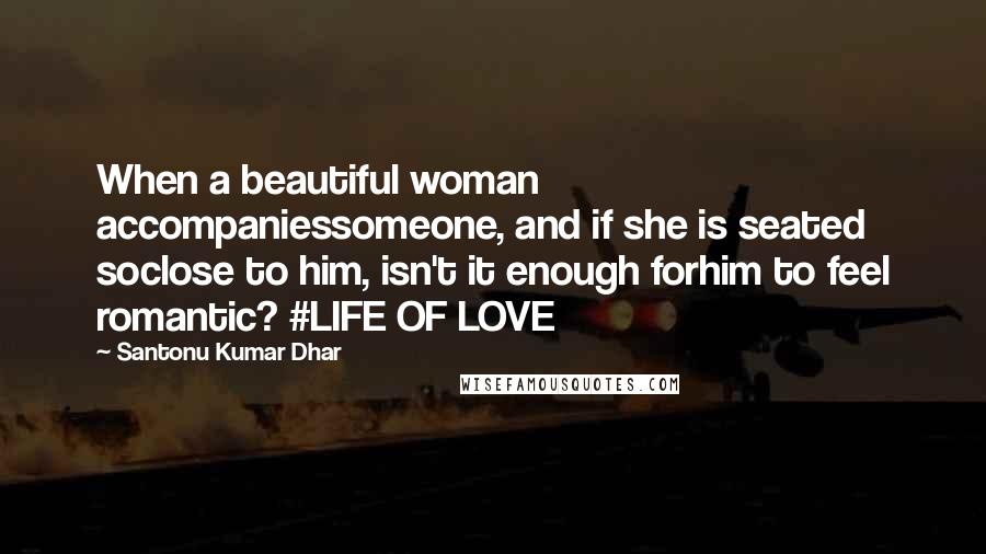 Santonu Kumar Dhar Quotes: When a beautiful woman accompaniessomeone, and if she is seated soclose to him, isn't it enough forhim to feel romantic? #LIFE OF LOVE