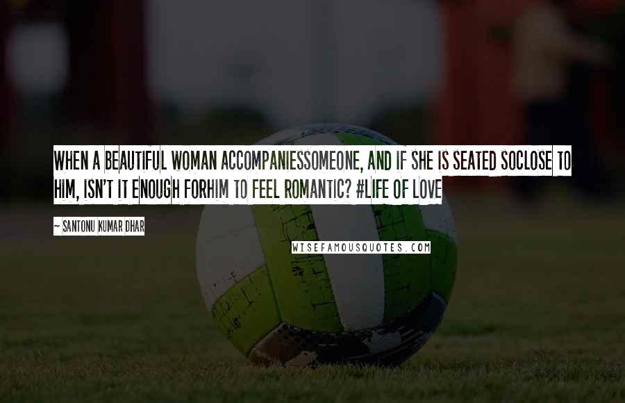 Santonu Kumar Dhar Quotes: When a beautiful woman accompaniessomeone, and if she is seated soclose to him, isn't it enough forhim to feel romantic? #LIFE OF LOVE