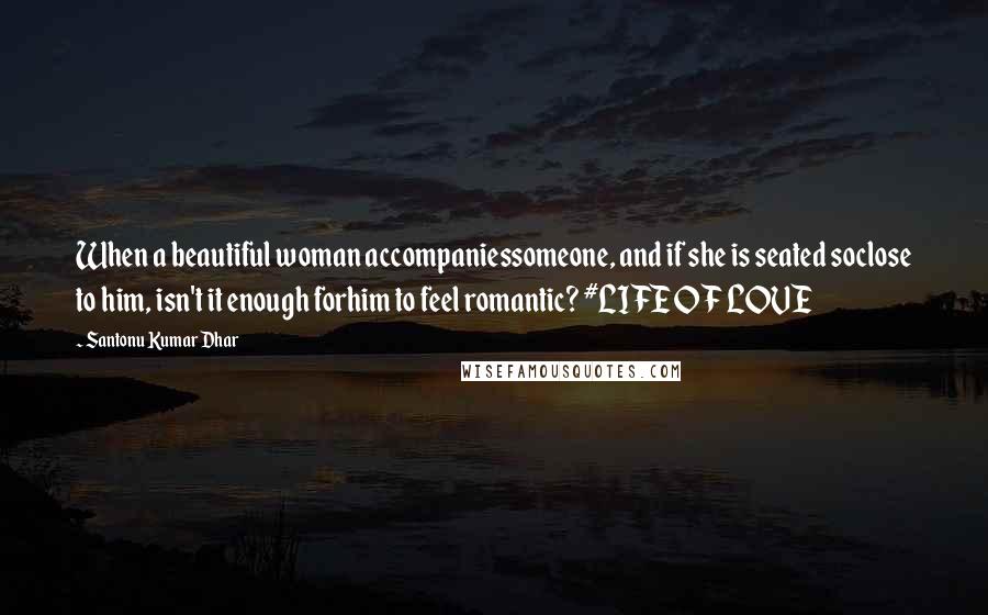 Santonu Kumar Dhar Quotes: When a beautiful woman accompaniessomeone, and if she is seated soclose to him, isn't it enough forhim to feel romantic? #LIFE OF LOVE