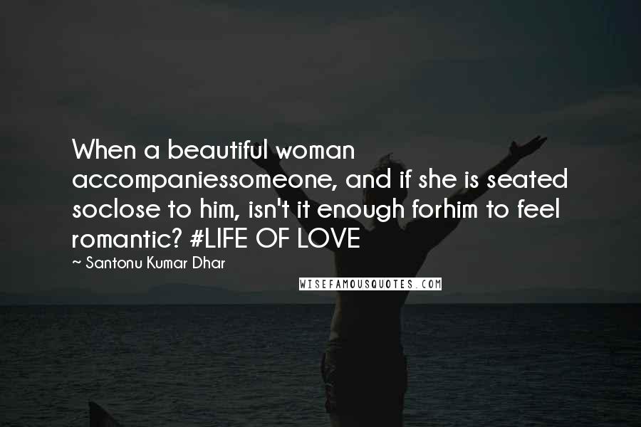 Santonu Kumar Dhar Quotes: When a beautiful woman accompaniessomeone, and if she is seated soclose to him, isn't it enough forhim to feel romantic? #LIFE OF LOVE