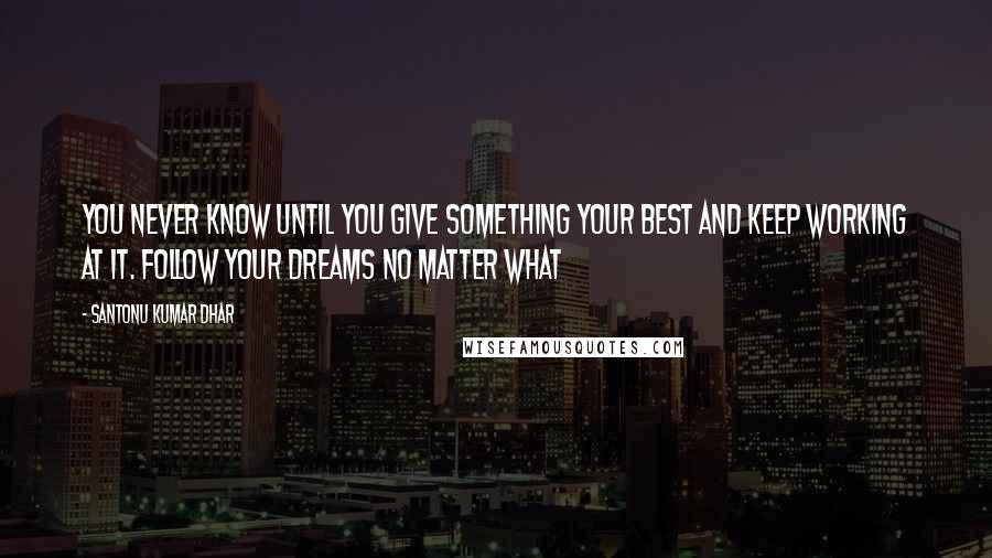 Santonu Kumar Dhar Quotes: You never know until you give something your best and keep working at it. Follow your dreams no matter what