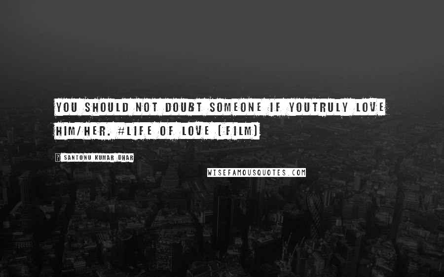 Santonu Kumar Dhar Quotes: You should not doubt someone if youtruly love him/her. #LIFE OF LOVE (Film)
