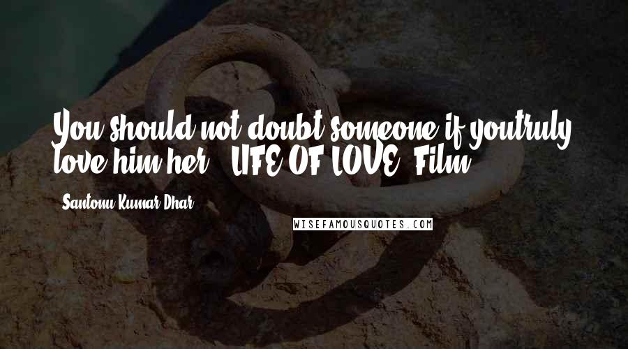 Santonu Kumar Dhar Quotes: You should not doubt someone if youtruly love him/her. #LIFE OF LOVE (Film)