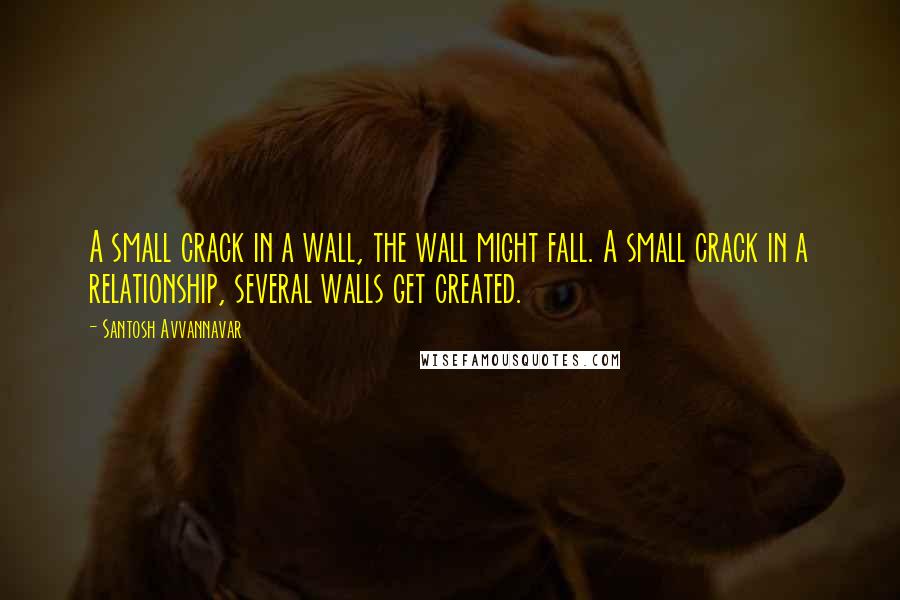 Santosh Avvannavar Quotes: A small crack in a wall, the wall might fall. A small crack in a relationship, several walls get created.