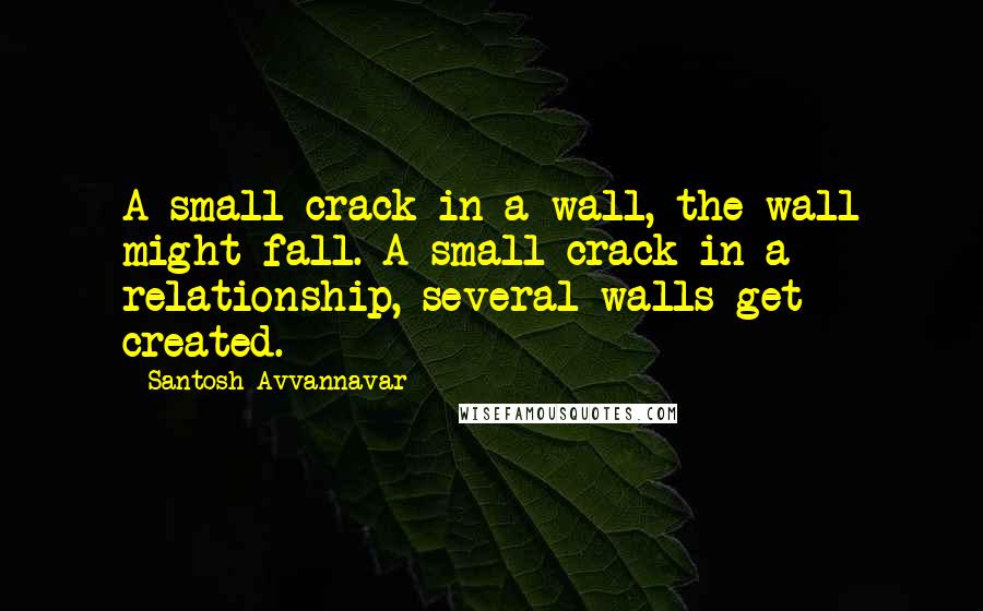 Santosh Avvannavar Quotes: A small crack in a wall, the wall might fall. A small crack in a relationship, several walls get created.