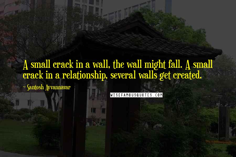 Santosh Avvannavar Quotes: A small crack in a wall, the wall might fall. A small crack in a relationship, several walls get created.