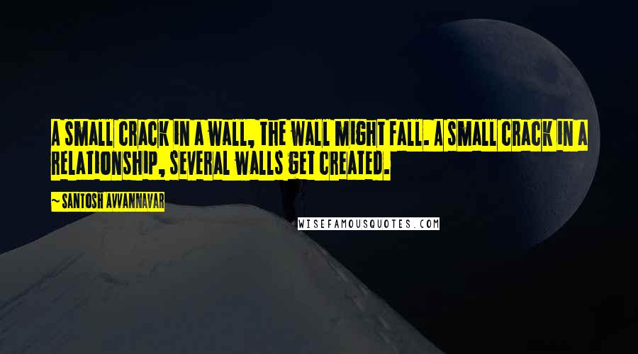 Santosh Avvannavar Quotes: A small crack in a wall, the wall might fall. A small crack in a relationship, several walls get created.