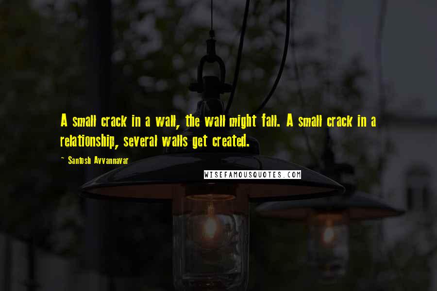 Santosh Avvannavar Quotes: A small crack in a wall, the wall might fall. A small crack in a relationship, several walls get created.