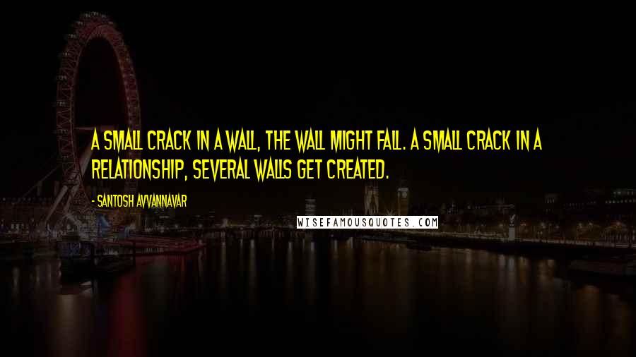 Santosh Avvannavar Quotes: A small crack in a wall, the wall might fall. A small crack in a relationship, several walls get created.