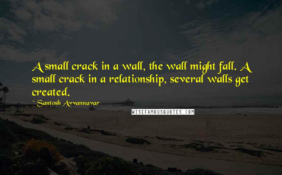 Santosh Avvannavar Quotes: A small crack in a wall, the wall might fall. A small crack in a relationship, several walls get created.