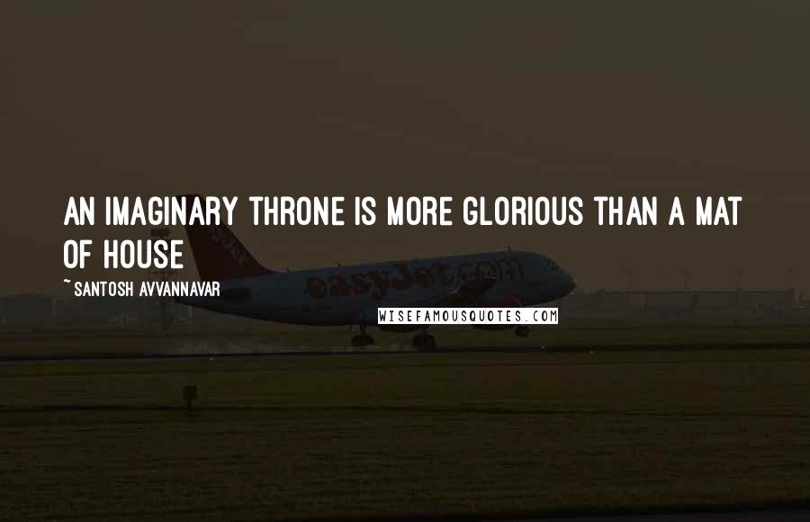 Santosh Avvannavar Quotes: An imaginary throne is more glorious than a mat of house