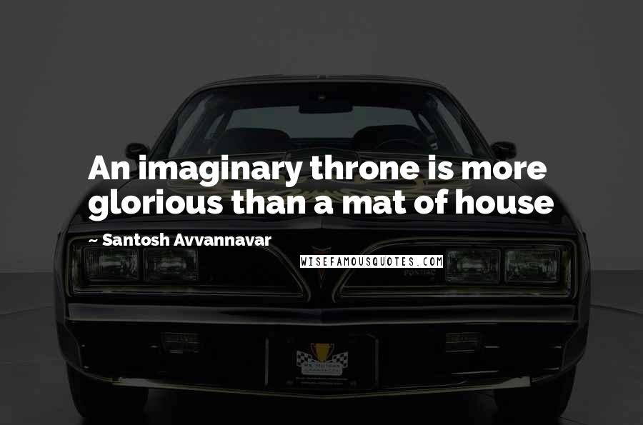 Santosh Avvannavar Quotes: An imaginary throne is more glorious than a mat of house