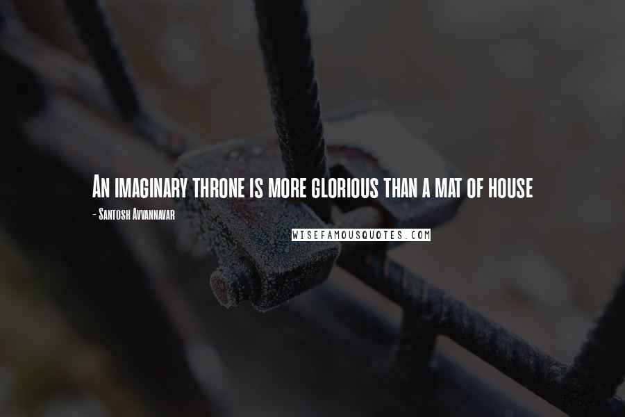 Santosh Avvannavar Quotes: An imaginary throne is more glorious than a mat of house