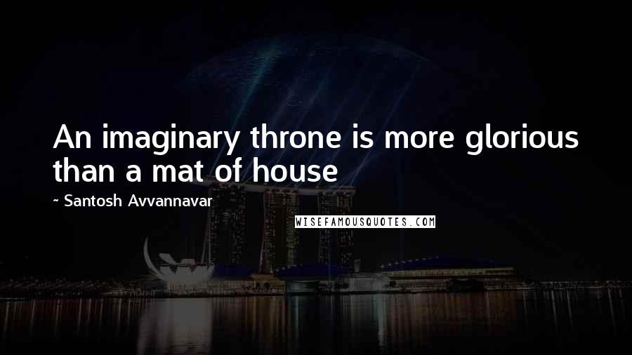 Santosh Avvannavar Quotes: An imaginary throne is more glorious than a mat of house