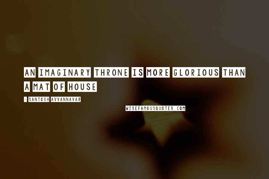 Santosh Avvannavar Quotes: An imaginary throne is more glorious than a mat of house