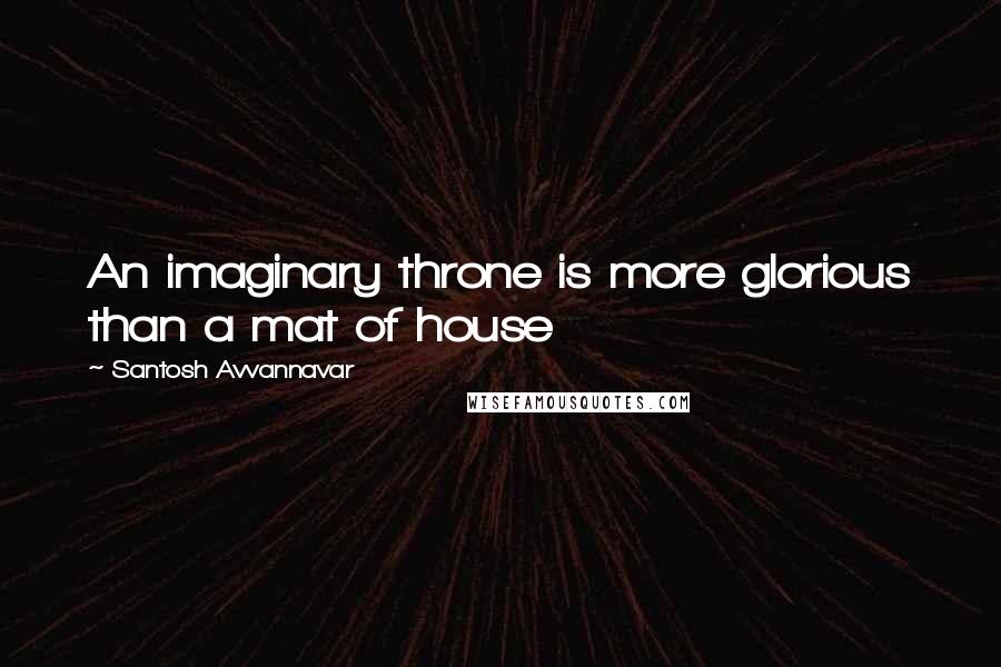 Santosh Avvannavar Quotes: An imaginary throne is more glorious than a mat of house