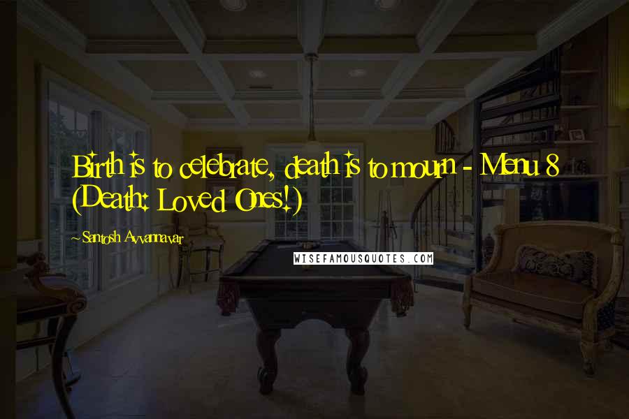 Santosh Avvannavar Quotes: Birth is to celebrate, death is to mourn - Menu 8 (Death: Loved Ones!)