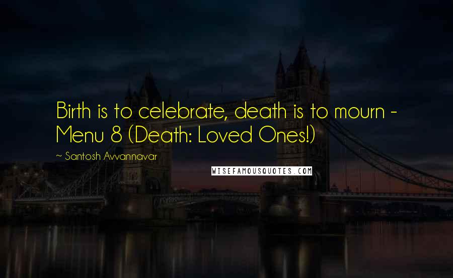Santosh Avvannavar Quotes: Birth is to celebrate, death is to mourn - Menu 8 (Death: Loved Ones!)