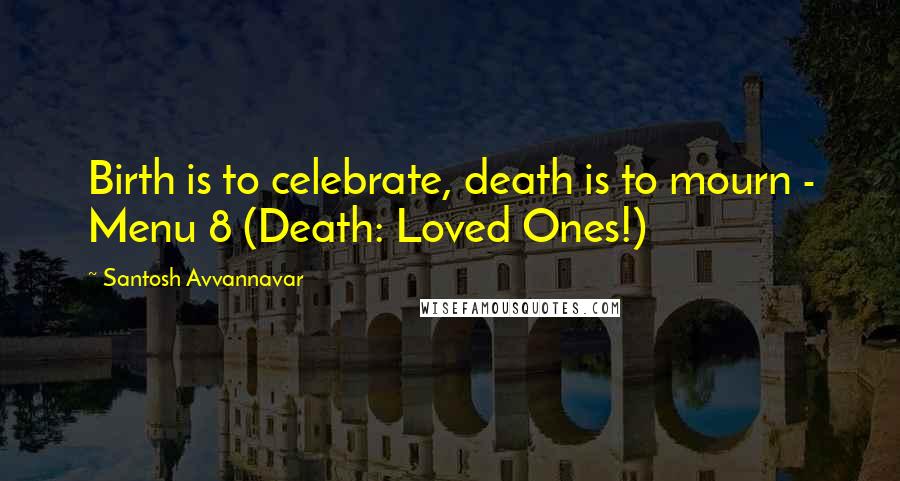 Santosh Avvannavar Quotes: Birth is to celebrate, death is to mourn - Menu 8 (Death: Loved Ones!)