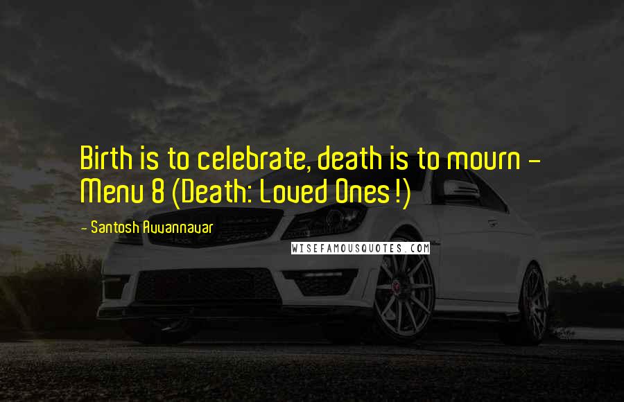 Santosh Avvannavar Quotes: Birth is to celebrate, death is to mourn - Menu 8 (Death: Loved Ones!)