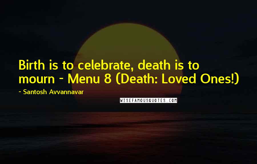 Santosh Avvannavar Quotes: Birth is to celebrate, death is to mourn - Menu 8 (Death: Loved Ones!)