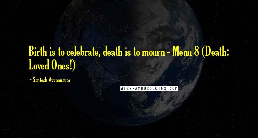 Santosh Avvannavar Quotes: Birth is to celebrate, death is to mourn - Menu 8 (Death: Loved Ones!)