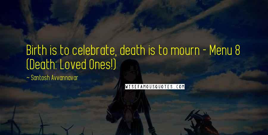 Santosh Avvannavar Quotes: Birth is to celebrate, death is to mourn - Menu 8 (Death: Loved Ones!)