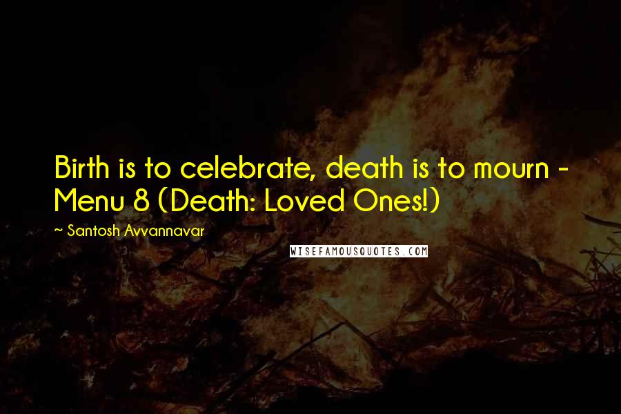Santosh Avvannavar Quotes: Birth is to celebrate, death is to mourn - Menu 8 (Death: Loved Ones!)