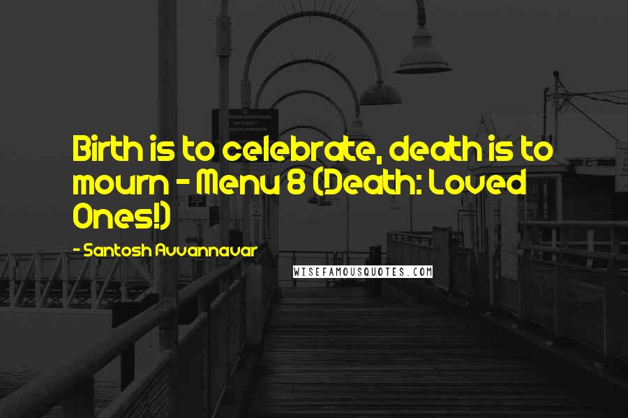 Santosh Avvannavar Quotes: Birth is to celebrate, death is to mourn - Menu 8 (Death: Loved Ones!)