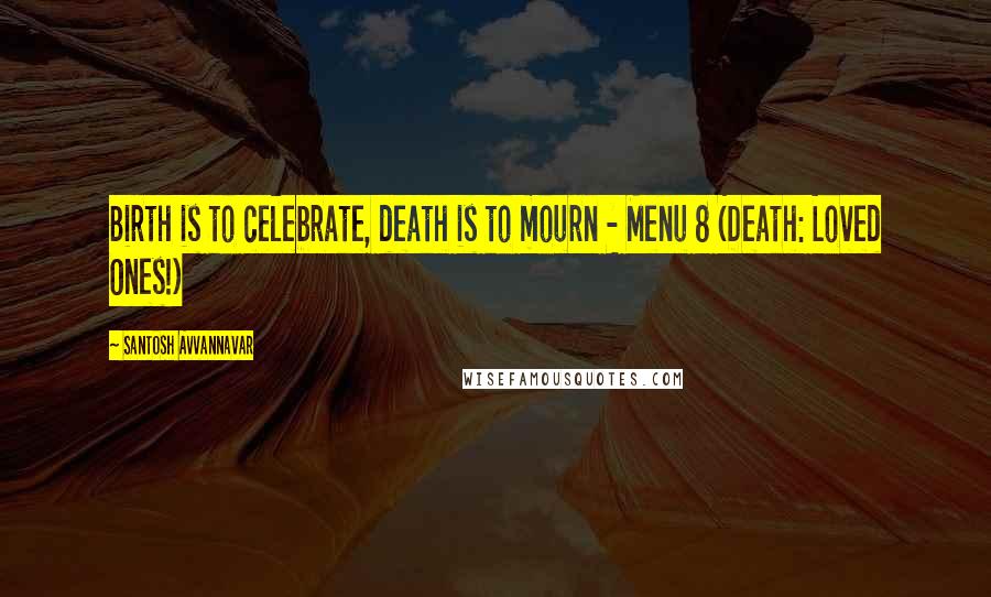 Santosh Avvannavar Quotes: Birth is to celebrate, death is to mourn - Menu 8 (Death: Loved Ones!)