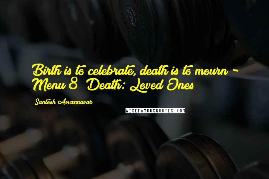 Santosh Avvannavar Quotes: Birth is to celebrate, death is to mourn - Menu 8 (Death: Loved Ones!)