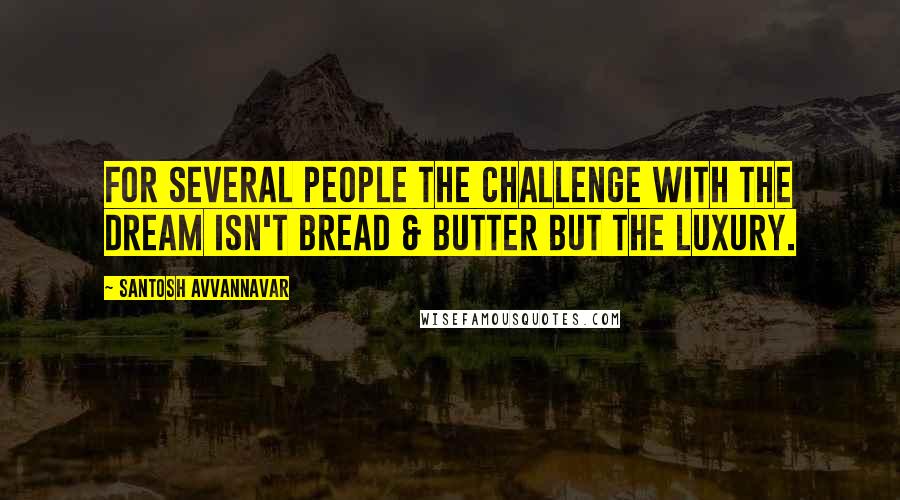 Santosh Avvannavar Quotes: For several people the challenge with the dream isn't bread & butter but the luxury.