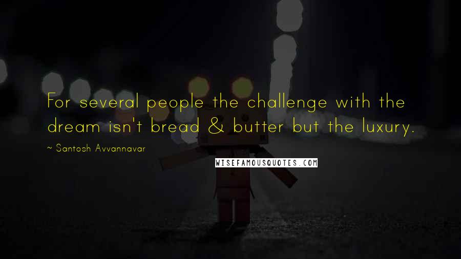 Santosh Avvannavar Quotes: For several people the challenge with the dream isn't bread & butter but the luxury.