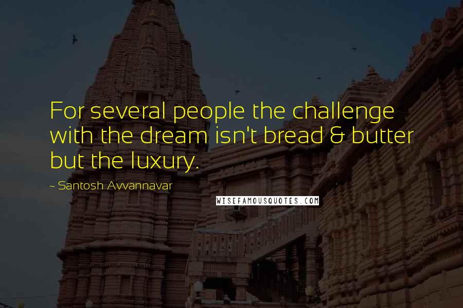 Santosh Avvannavar Quotes: For several people the challenge with the dream isn't bread & butter but the luxury.