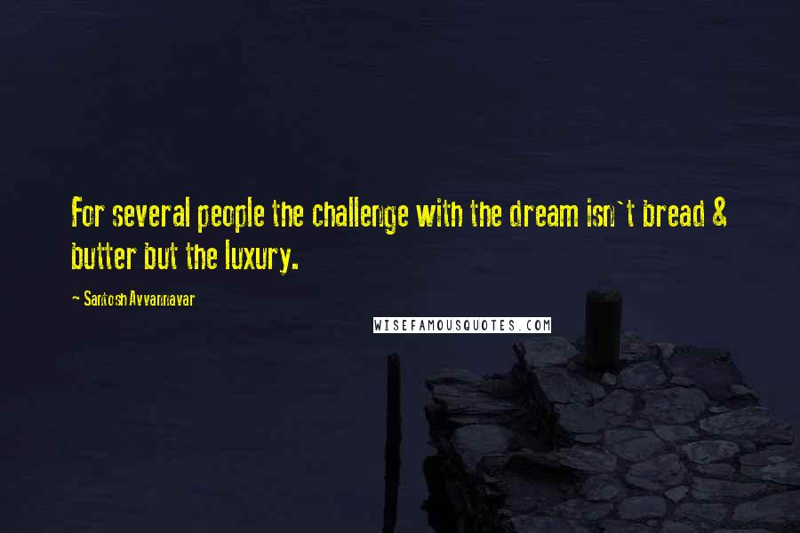 Santosh Avvannavar Quotes: For several people the challenge with the dream isn't bread & butter but the luxury.