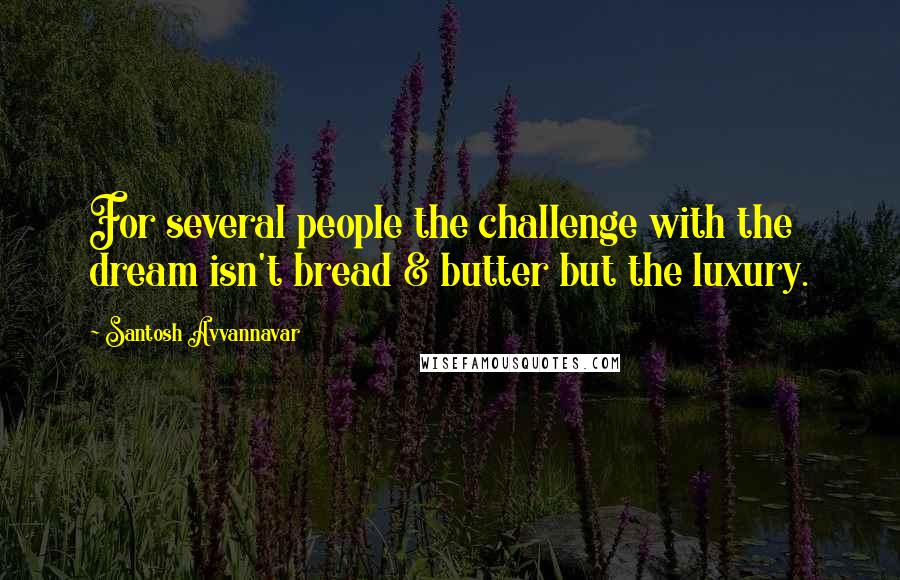 Santosh Avvannavar Quotes: For several people the challenge with the dream isn't bread & butter but the luxury.