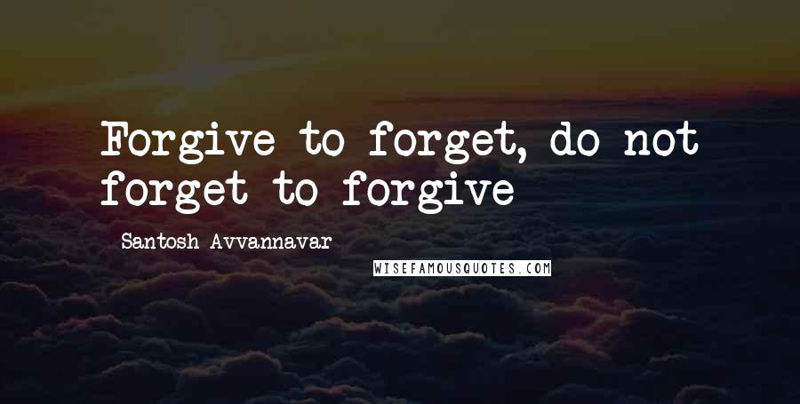 Santosh Avvannavar Quotes: Forgive to forget, do not forget to forgive