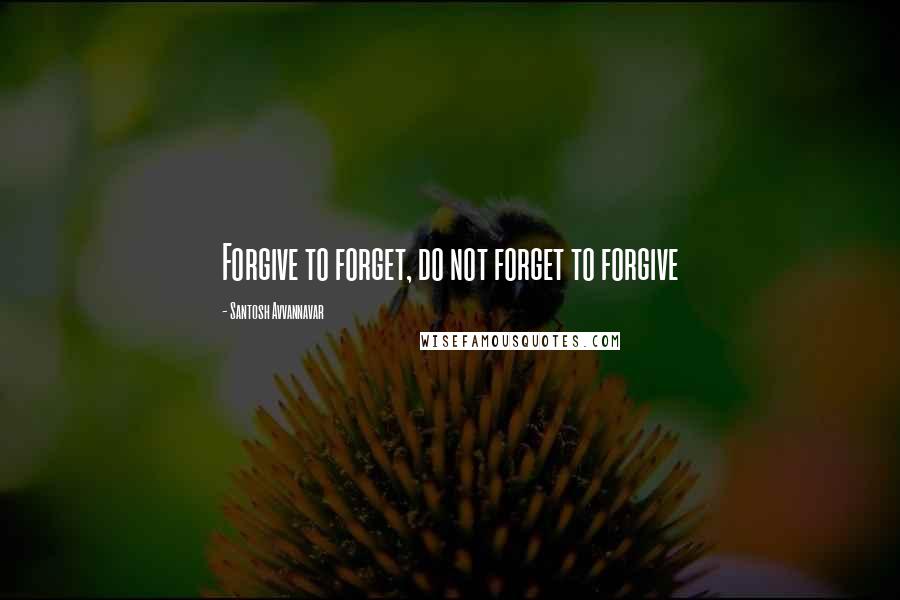 Santosh Avvannavar Quotes: Forgive to forget, do not forget to forgive