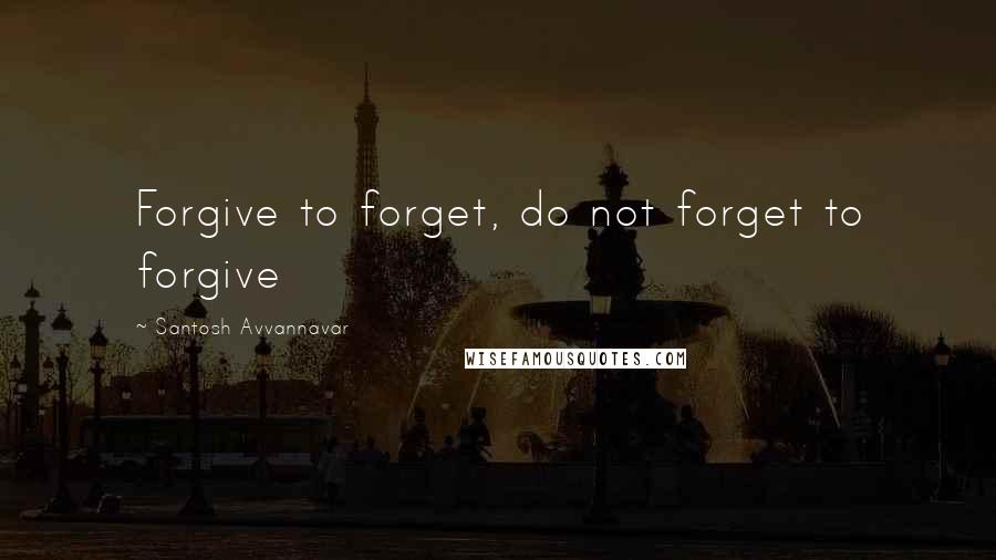 Santosh Avvannavar Quotes: Forgive to forget, do not forget to forgive