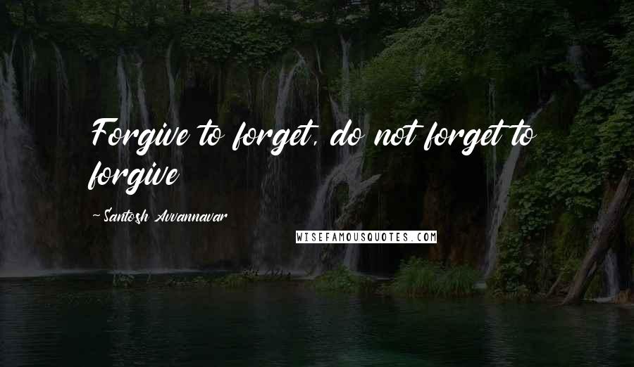 Santosh Avvannavar Quotes: Forgive to forget, do not forget to forgive