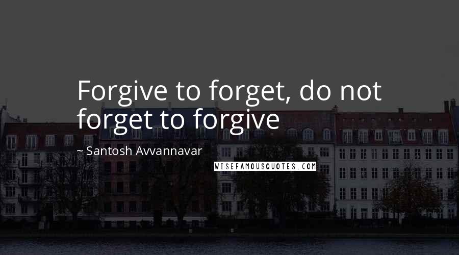 Santosh Avvannavar Quotes: Forgive to forget, do not forget to forgive