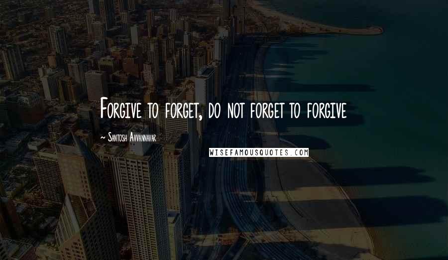 Santosh Avvannavar Quotes: Forgive to forget, do not forget to forgive
