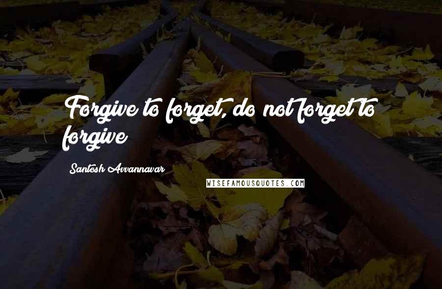 Santosh Avvannavar Quotes: Forgive to forget, do not forget to forgive