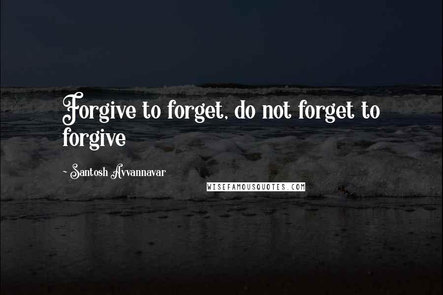 Santosh Avvannavar Quotes: Forgive to forget, do not forget to forgive