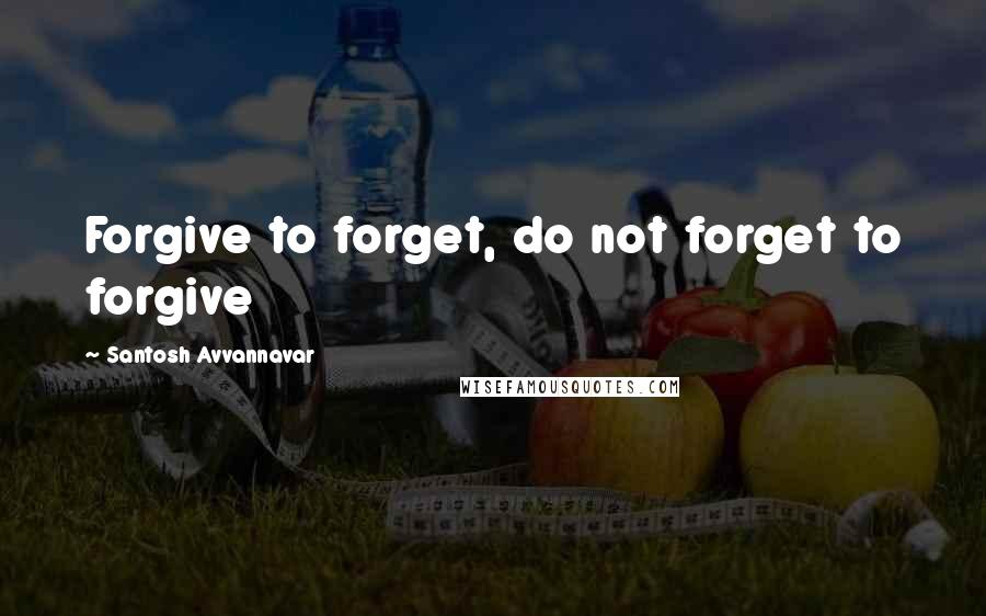 Santosh Avvannavar Quotes: Forgive to forget, do not forget to forgive