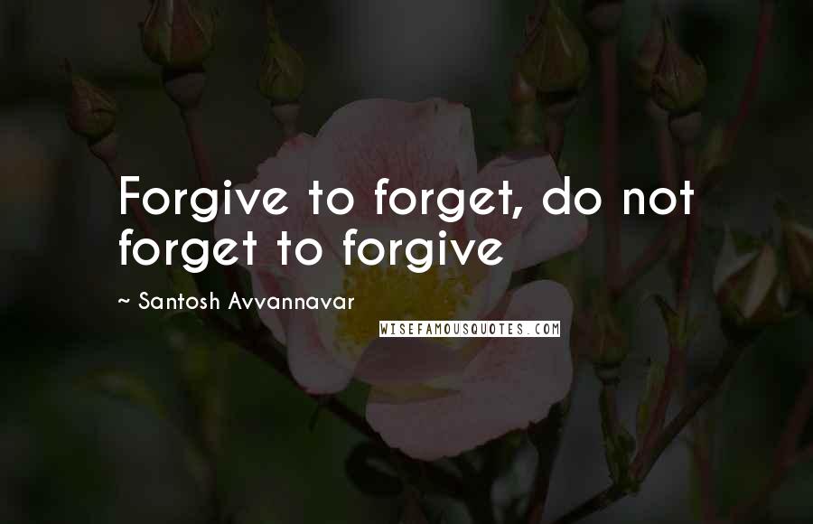 Santosh Avvannavar Quotes: Forgive to forget, do not forget to forgive