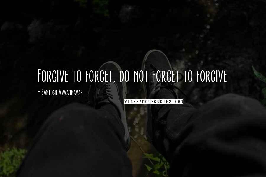 Santosh Avvannavar Quotes: Forgive to forget, do not forget to forgive