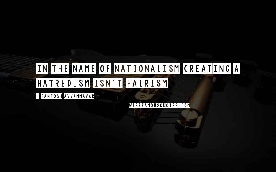 Santosh Avvannavar Quotes: In the name of nationalism creating a hatredism isn't fairism