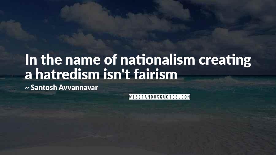 Santosh Avvannavar Quotes: In the name of nationalism creating a hatredism isn't fairism